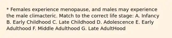 * Females experience menopause, and males may experience the male climacteric. Match to the correct life stage: A. Infancy B. Early Childhood C. Late Childhood D. Adolescence E. Early Adulthood F. Middle Adulthood G. Late AdultHood