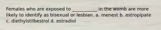 Females who are exposed to ___________ in the womb are more likely to identify as bisexual or lesbian. a. menest b. estropipate c. diethylstilbestrol d. estradiol