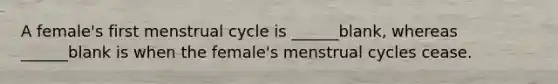 A female's first menstrual cycle is ______blank, whereas ______blank is when the female's menstrual cycles cease.