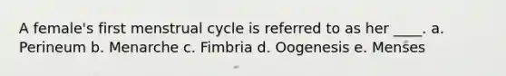 A female's first menstrual cycle is referred to as her ____. a. Perineum b. Menarche c. Fimbria d. Oogenesis e. Menses