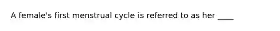 A female's first menstrual cycle is referred to as her ____