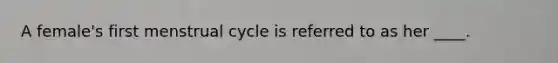 A female's first menstrual cycle is referred to as her ____.
