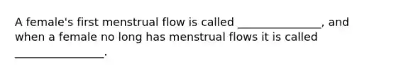 A female's first menstrual flow is called _______________, and when a female no long has menstrual flows it is called ________________.