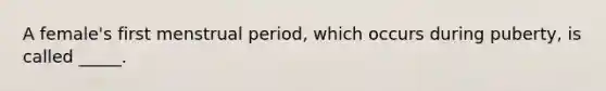 A female's first menstrual period, which occurs during puberty, is called _____.