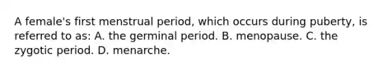 A female's first menstrual period, which occurs during puberty, is referred to as: A. the germinal period. B. menopause. C. the zygotic period. D. menarche.