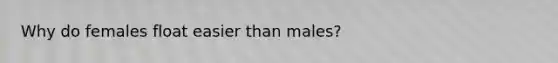 Why do females float easier than males?