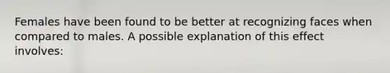 Females have been found to be better at recognizing faces when compared to males. A possible explanation of this effect involves: