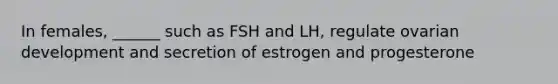 In females, ______ such as FSH and LH, regulate ovarian development and secretion of estrogen and progesterone