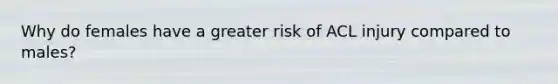 Why do females have a greater risk of ACL injury compared to males?