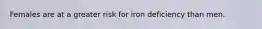 Females are at a greater risk for iron deficiency than men.