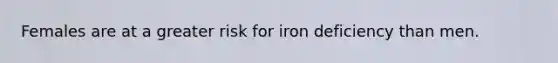 Females are at a greater risk for iron deficiency than men.