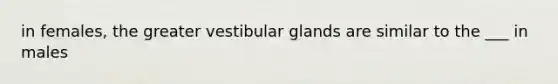 in females, the greater vestibular glands are similar to the ___ in males