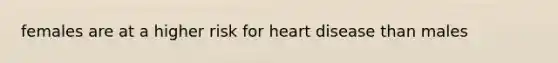 females are at a higher risk for heart disease than males