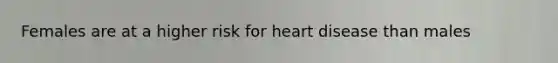 Females are at a higher risk for heart disease than males