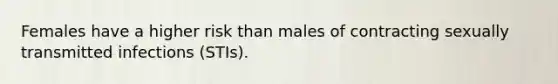 Females have a higher risk than males of contracting sexually transmitted infections (STIs).