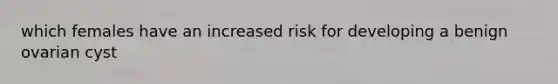 which females have an increased risk for developing a benign ovarian cyst