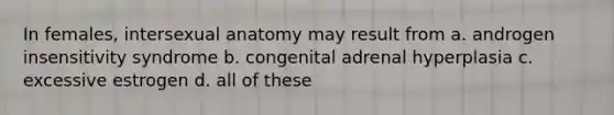 In females, intersexual anatomy may result from a. androgen insensitivity syndrome b. congenital adrenal hyperplasia c. excessive estrogen d. all of these