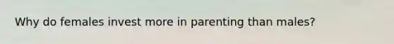 Why do females invest more in parenting than males?