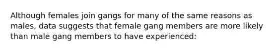 Although females join gangs for many of the same reasons as males, data suggests that female gang members are more likely than male gang members to have experienced: