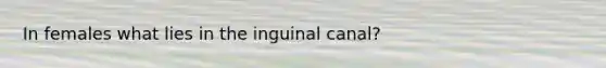 In females what lies in the inguinal canal?