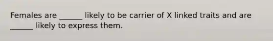 Females are ______ likely to be carrier of X linked traits and are ______ likely to express them.