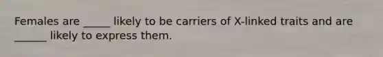 Females are _____ likely to be carriers of X-linked traits and are ______ likely to express them.