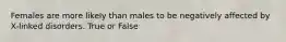 Females are more likely than males to be negatively affected by X-linked disorders. True or False