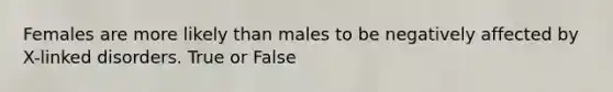 Females are more likely than males to be negatively affected by X-linked disorders. True or False