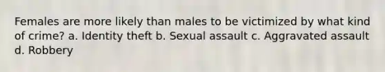 Females are more likely than males to be victimized by what kind of crime? a. Identity theft b. <a href='https://www.questionai.com/knowledge/kNVZUSBCXp-sexual-assault' class='anchor-knowledge'>sexual assault</a> c. <a href='https://www.questionai.com/knowledge/kVZWywPKvs-aggravated-assault' class='anchor-knowledge'>aggravated assault</a> d. Robbery