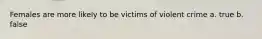 Females are more likely to be victims of violent crime a. true b. false