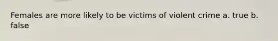 Females are more likely to be victims of violent crime a. true b. false