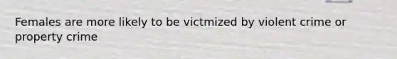 Females are more likely to be victmized by violent crime or property crime