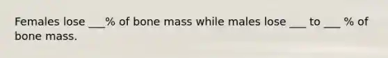 Females lose ___% of bone mass while males lose ___ to ___ % of bone mass.