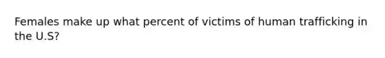 Females make up what percent of victims of human trafficking in the U.S?