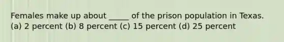 Females make up about _____ of the prison population in Texas.​ ​(a) 2 percent (b) ​8 percent ​(c) 15 percent ​(d) 25 percent