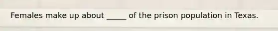 Females make up about _____ of the prison population in Texas.​