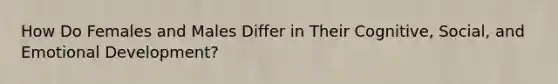 How Do Females and Males Differ in Their Cognitive, Social, and Emotional Development?