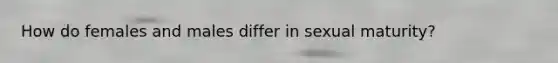 How do females and males differ in sexual maturity?