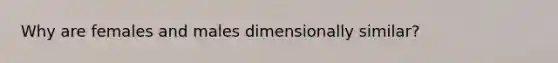 Why are females and males dimensionally similar?