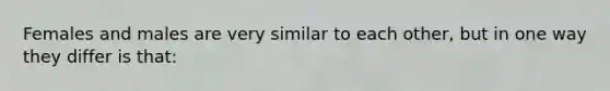 Females and males are very similar to each other, but in one way they differ is that: