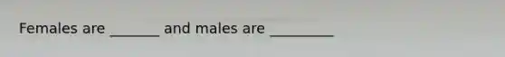 Females are _______ and males are _________