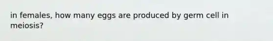 in females, how many eggs are produced by germ cell in meiosis?