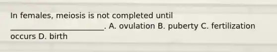 In females, meiosis is not completed until ________________________. A. ovulation B. puberty C. fertilization occurs D. birth