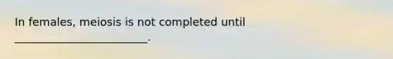 In females, meiosis is not completed until ________________________.