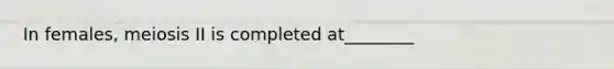 In females, meiosis II is completed at________