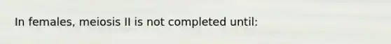 In females, meiosis II is not completed until: