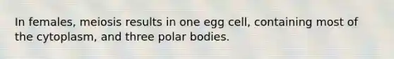 In females, meiosis results in one egg cell, containing most of the cytoplasm, and three polar bodies.