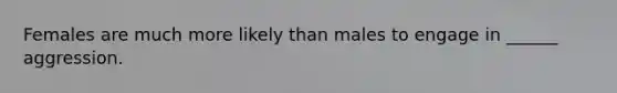 Females are much more likely than males to engage in ______ aggression.