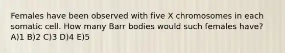 Females have been observed with five X chromosomes in each somatic cell. How many Barr bodies would such females have? A)1 B)2 C)3 D)4 E)5