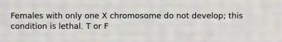 Females with only one X chromosome do not develop; this condition is lethal. T or F